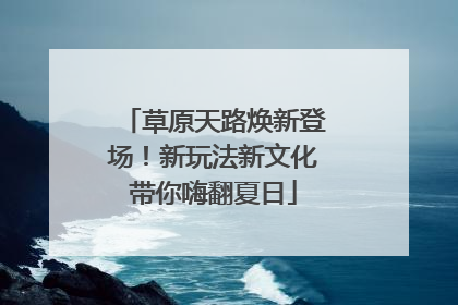 草原天路焕新登场！新玩法新文化带你嗨翻夏日