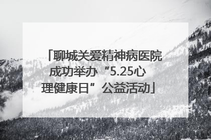 聊城关爱精神病医院成功举办“5.25心理健康日”公益活动