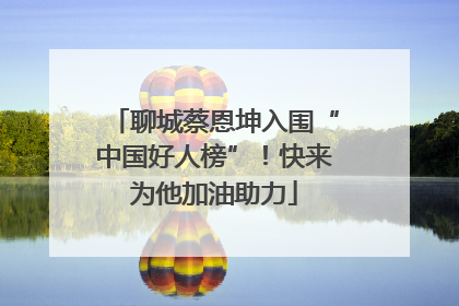 聊城蔡恩坤入围“中国好人榜”！快来为他加油助力
