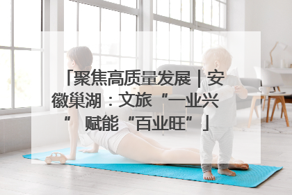 聚焦高质量发展｜安徽巢湖：文旅“一业兴” 赋能“百业旺”