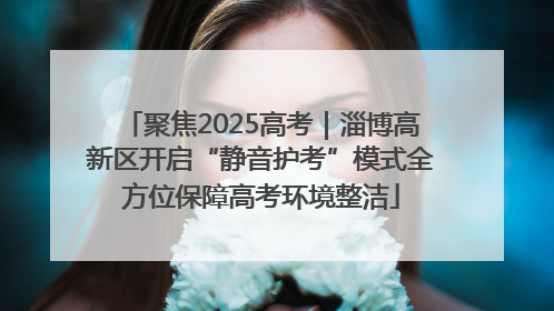 聚焦2025高考｜淄博高新区开启“静音护考”模式全方位保障高考环境整洁