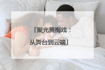 聚光黄梅戏：从舞台到云端