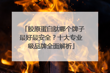 胶原蛋白肽哪个牌子最好最安全？十大专业级品牌全面解析
