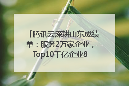 腾讯云深耕山东成绩单：服务2万家企业，Top10千亿企业8家选择腾讯云