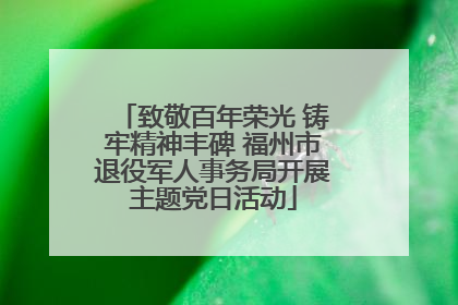 致敬百年荣光 铸牢精神丰碑 福州市退役军人事务局开展主题党日活动