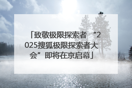 致敬极限探索者 “2025搜狐极限探索者大会”即将在京启幕