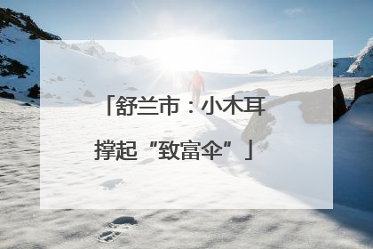 舒兰市：小木耳撑起“致富伞”