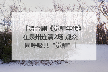 舞台剧《觉醒年代》在泉州连演2场 观众同呼吸共“觉醒”