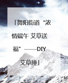 舞阳街道“浓情端午 艾草送福”——DIY艾草捶