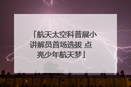 航天太空科普展小讲解员首场选拔 点亮少年航天梦
