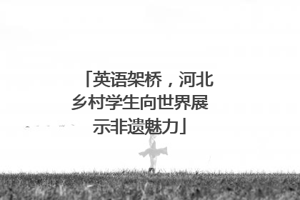 英语架桥，河北乡村学生向世界展示非遗魅力