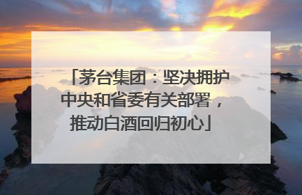 茅台集团：坚决拥护中央和省委有关部署，推动白酒回归初心