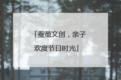 蚕茧文创，亲子欢度节日时光