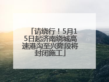 请绕行！5月15日起济南绕城高速港沟至兴隆段将封闭施工