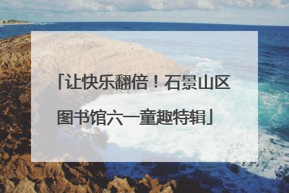 让快乐翻倍！石景山区图书馆六一童趣特辑