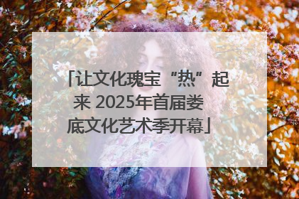 让文化瑰宝“热”起来 2025年首届娄底文化艺术季开幕
