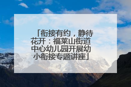 衔接有约，静待花开：福莱山街道中心幼儿园开展幼小衔接专题讲座