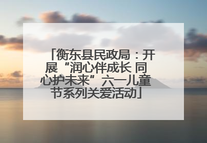 衡东县民政局：开展“润心伴成长 同心护未来”六一儿童节系列关爱活动