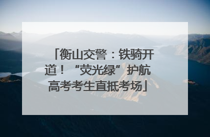 衡山交警：铁骑开道！“荧光绿”护航高考考生直抵考场