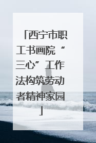 西宁市职工书画院“三心”工作法构筑劳动者精神家园