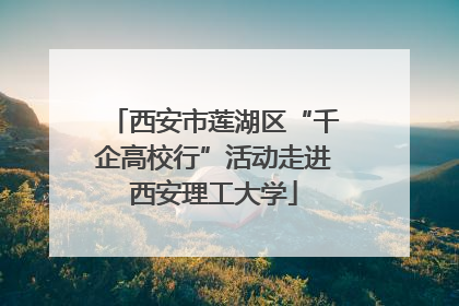 西安市莲湖区“千企高校行”活动走进西安理工大学
