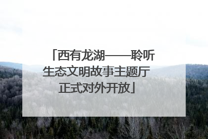 西有龙湖——聆听生态文明故事主题厅正式对外开放