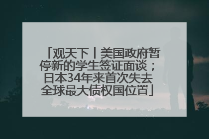 观天下丨美国政府暂停新的学生签证面谈；日本34年来首次失去全球最大债权国位置
