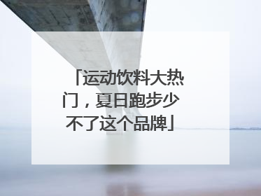 运动饮料大热门，夏日跑步少不了这个品牌