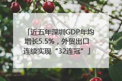 近五年深圳GDP年均增长5.5%，外贸出口连续实现“32连冠”