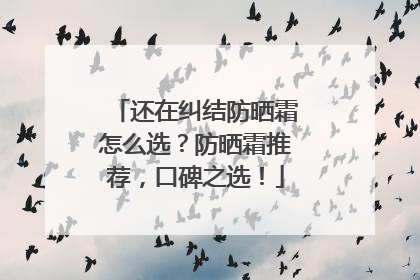 还在纠结防晒霜怎么选？防晒霜推荐，口碑之选！