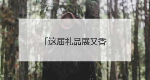 这届礼品展又香又“镶金”！700家展商共绘新风向，年轻人喜欢“有故事的礼物”