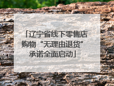 辽宁省线下零售店购物“无理由退货”承诺全面启动