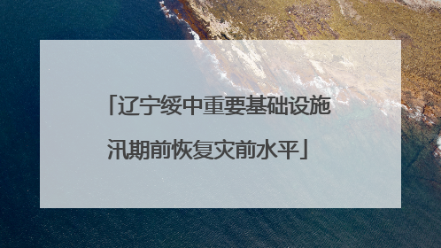 辽宁绥中重要基础设施汛期前恢复灾前水平