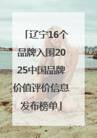 辽宁16个品牌入围2025中国品牌价值评价信息发布榜单