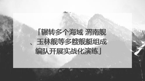 辗转多个海域 渭南舰、玉林舰等多艘舰艇组成编队开展实战化演练
