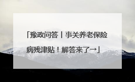 豫政问答丨事关养老保险病残津贴！解答来了→