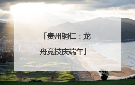 贵州铜仁：龙舟竞技庆端午