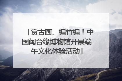 赏古画、编竹编！中国闽台缘博物馆开展端午文化体验活动