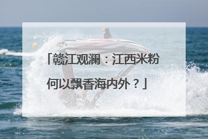 赣江观澜：江西米粉何以飘香海内外？