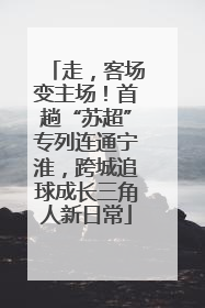 走，客场变主场！首趟“苏超”专列连通宁淮，跨城追球成长三角人新日常