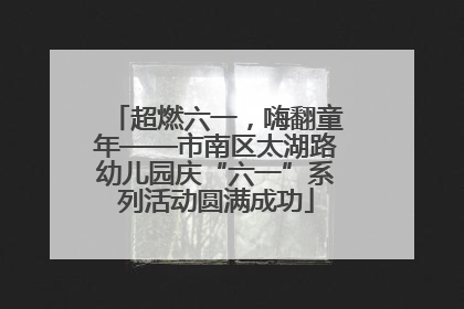 超燃六一，嗨翻童年——市南区太湖路幼儿园庆“六一”系列活动圆满成功
