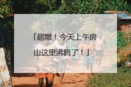 超燃！今天上午房山这里沸腾了！