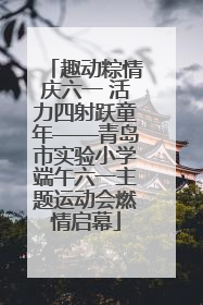 趣动粽情庆六一 活力四射跃童年——青岛市实验小学端午六一主题运动会燃情启幕