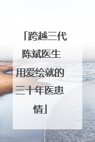 跨越三代 陈斌医生用爱绘就的三十年医患情
