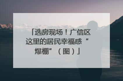 选房现场！广信区这里的居民幸福感“爆棚”（图）