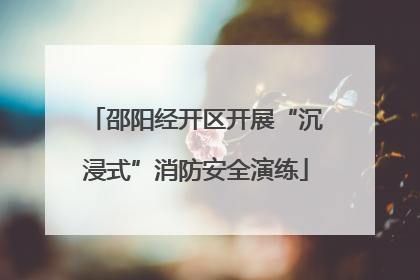 邵阳经开区开展“沉浸式”消防安全演练