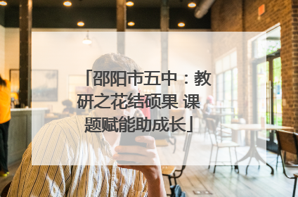 邵阳市五中：教研之花结硕果 课题赋能助成长