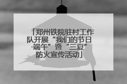 郑州铁院驻村工作队开展“我们的节日·端午”暨“三夏”防火宣传活动