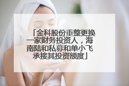 金科股份重整更换一家财务投资人，海南陆和私募和单小飞承接其投资额度