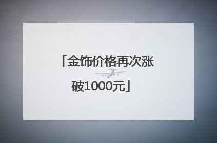 金饰价格再次涨破1000元